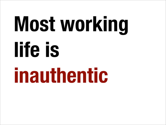 Most working
life is
inauthentic
