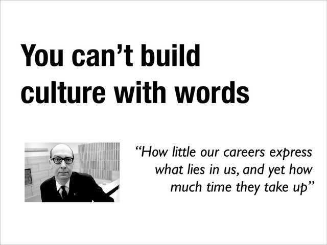 You can’t build
culture with words
“How little our careers express
what lies in us, and yet how
much time they take up”
