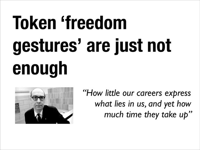 Token ‘freedom
gestures’ are just not
enough
“How little our careers express
what lies in us, and yet how
much time they take up”
