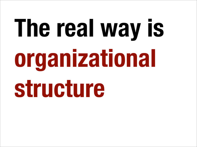 The real way is
organizational
structure
