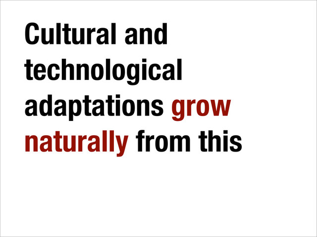 Cultural and
technological
adaptations grow
naturally from this
