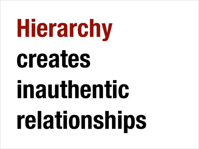 Hierarchy
creates
inauthentic
relationships
