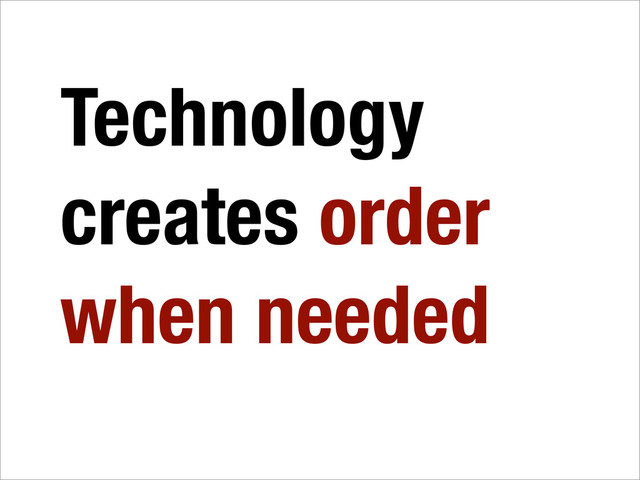 Technology
creates order
when needed
