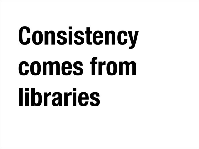 Consistency
comes from
libraries
