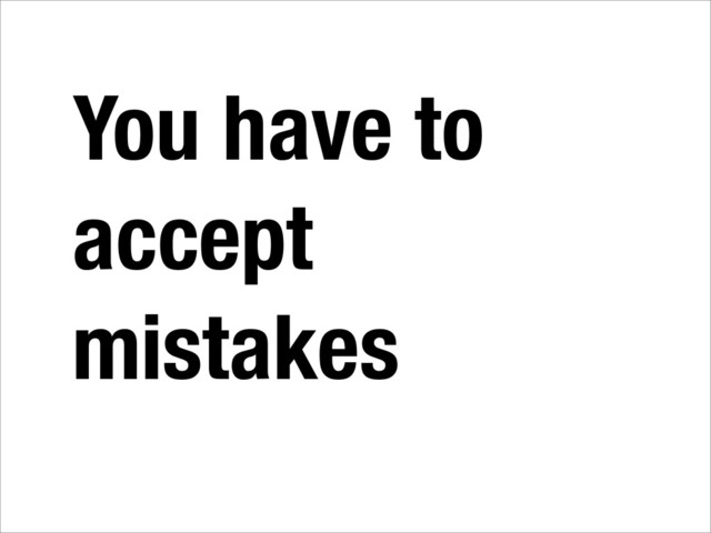 You have to
accept
mistakes
