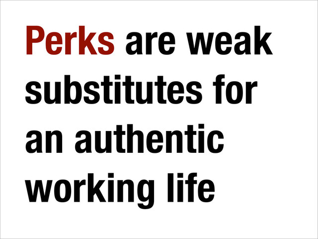 Perks are weak
substitutes for
an authentic
working life
