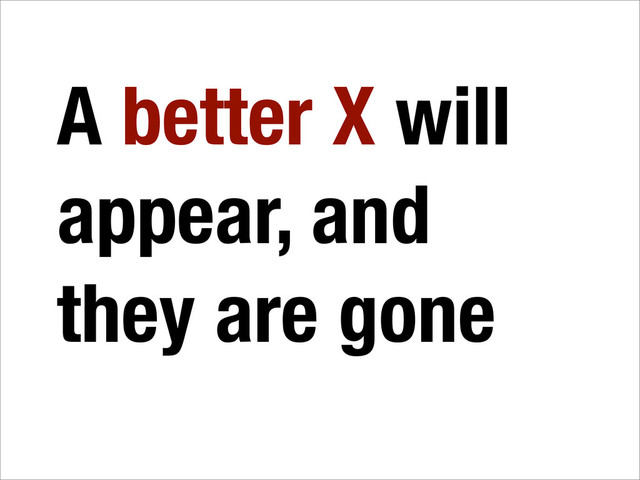 A better X will
appear, and
they are gone
