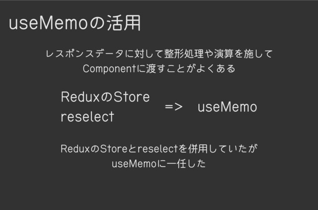 useMemoの活用
レスポンスデータに対して整形処理や演算を施して
Componentに渡すことがよくある
ReduxのStoreとreselectを併用していたが

useMemoに一任した
ReduxのStore

reselect => useMemo
