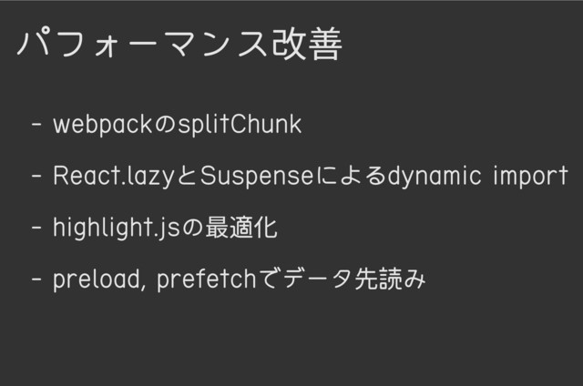 パフォーマンス改善
- webpackのsplitChunk
- React.lazyとSuspenseによるdynamic import
- highlight.jsの最適化
- preload, prefetchでデータ先読み

