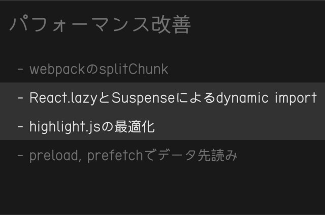 パフォーマンス改善
- webpackのsplitChunk
- React.lazyとSuspenseによるdynamic import
- highlight.jsの最適化
- preload, prefetchでデータ先読み
