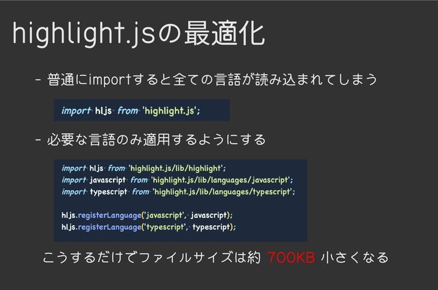 highlight.jsの最適化
- 普通にimportすると全ての言語が読み込まれてしまう
- 必要な言語のみ適用するようにする
700KB
こうするだけでファイルサイズは約 小さくなる
