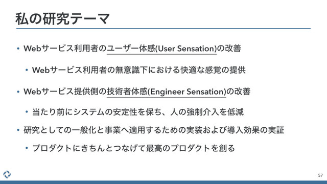 • WebαʔϏεར༻ऀͷϢʔβʔମײ(User Sensation)ͷվળ
• WebαʔϏεར༻ऀͷແҙࣝԼʹ͓͚Δշదͳײ֮ͷఏڙ
• WebαʔϏεఏڙଆͷٕज़ऀମײ(Engineer Sensation)ͷվળ
• ౰ͨΓલʹγεςϜͷ҆ఆੑΛอͪɺਓͷڧ੍հೖΛ௿ݮ
• ݚڀͱͯ͠ͷҰൠԽͱࣄۀ΁ద༻͢ΔͨΊͷ࣮૷͓ΑͼಋೖޮՌͷ࣮ূ
• ϓϩμΫτʹ͖ͪΜͱͭͳ͛ͯ࠷ߴͷϓϩμΫτΛ૑Δ
57
ࢲͷݚڀςʔϚ
