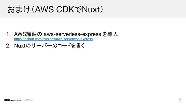 © DMM.com
おまけ（AWS CDKでNuxt）
1. AWS謹製の aws-serverless-express を導入
https://github.com/awslabs/aws-serverless-express
2. Nuxtのサーバーのコードを書く
26
