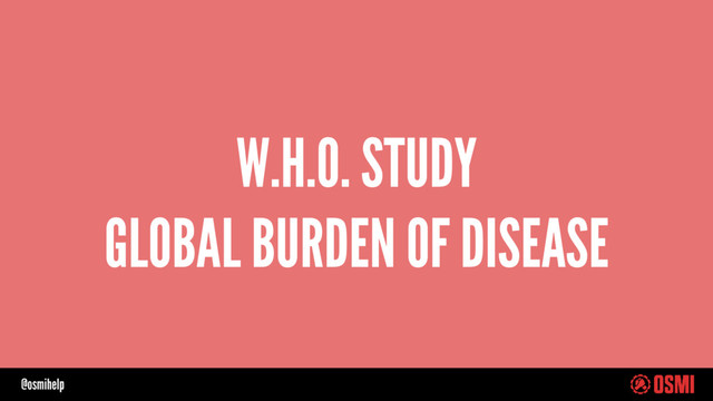 @osmihelp
W.H.O. STUDY
GLOBAL BURDEN OF DISEASE
