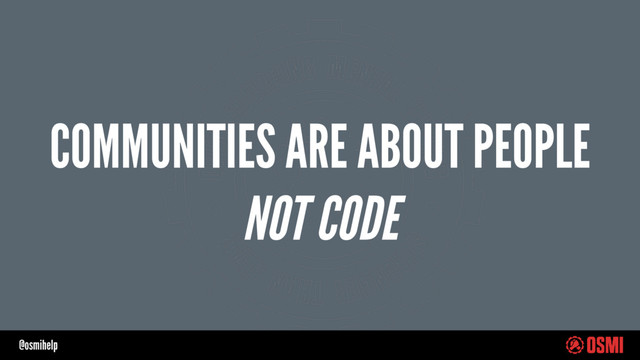 @osmihelp
COMMUNITIES ARE ABOUT PEOPLE
NOT CODE
