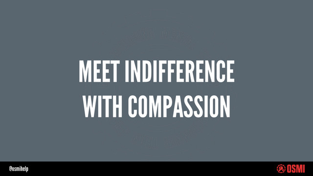 @osmihelp
MEET INDIFFERENCE
WITH COMPASSION
