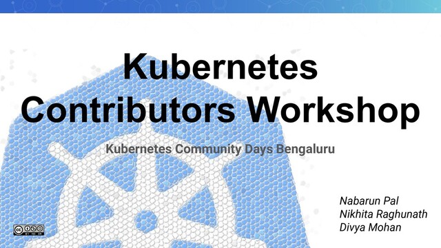 Kubernetes
Contributors Workshop
Nabarun Pal
Nikhita Raghunath
Divya Mohan
Kubernetes Community Days Bengaluru
