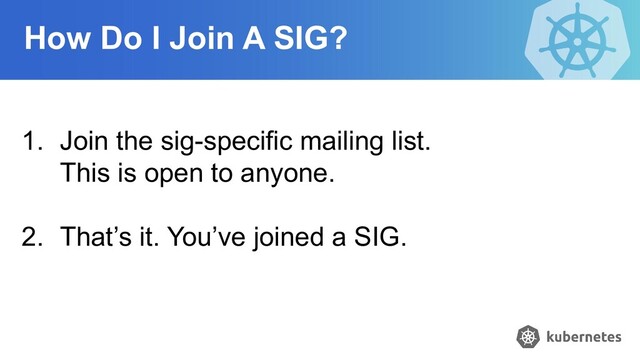 How Do I Join A SIG?
1. Join the sig-specific mailing list.
This is open to anyone.
2. That’s it. You’ve joined a SIG.
