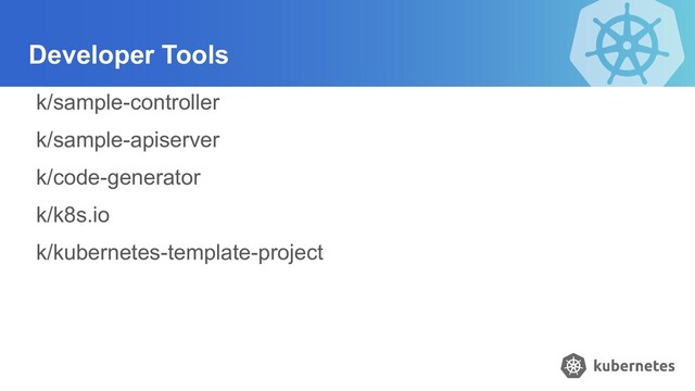 Developer Tools
k/sample-controller
k/sample-apiserver
k/code-generator
k/k8s.io
k/kubernetes-template-project

