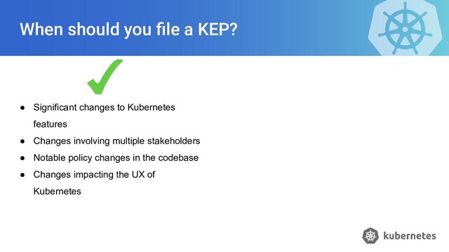 When should you ﬁle a KEP?
● Significant changes to Kubernetes
features
● Changes involving multiple stakeholders
● Notable policy changes in the codebase
● Changes impacting the UX of
Kubernetes
