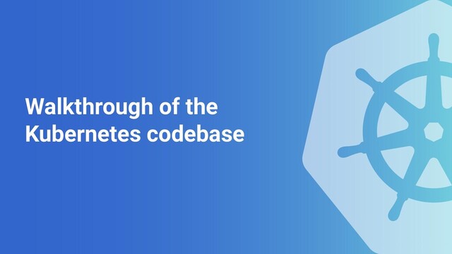 Walkthrough of the
Kubernetes codebase
