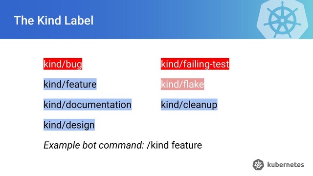 The Kind Label
kind/bug kind/failing-test
kind/feature kind/ﬂake
kind/documentation kind/cleanup
kind/design
Example bot command: /kind feature
