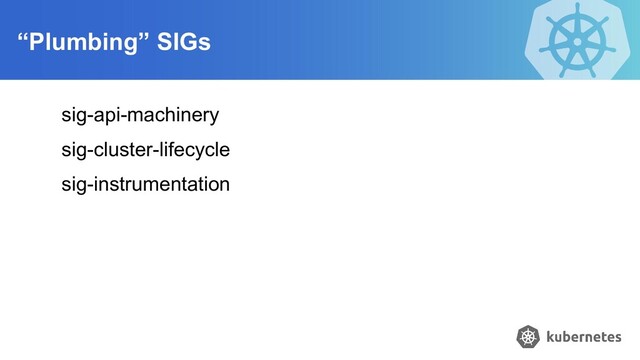 “Plumbing” SIGs
sig-api-machinery
sig-cluster-lifecycle
sig-instrumentation
