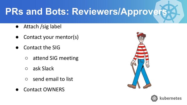 PRs and Bots: Reviewers/Approvers
● Attach /sig label
● Contact your mentor(s)
● Contact the SIG
○ attend SIG meeting
○ ask Slack
○ send email to list
● Contact OWNERS
