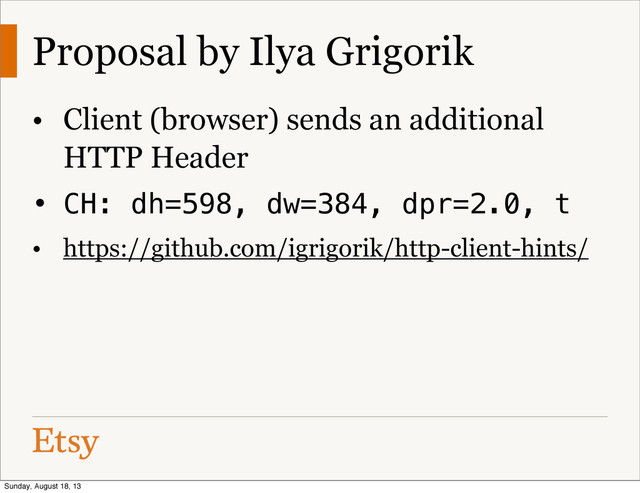Proposal by Ilya Grigorik
• Client (browser) sends an additional
HTTP Header
• CH: dh=598, dw=384, dpr=2.0, t
• https://github.com/igrigorik/http-client-hints/
Sunday, August 18, 13
