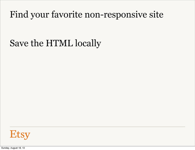 Find your favorite non-responsive site
Save the HTML locally
Sunday, August 18, 13
