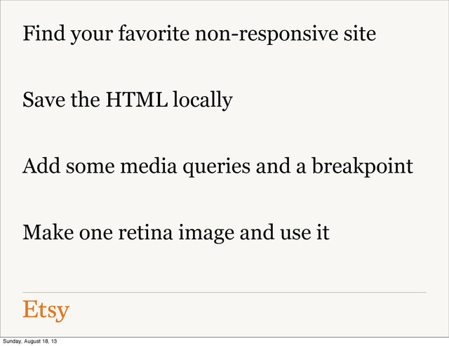 Find your favorite non-responsive site
Save the HTML locally
Add some media queries and a breakpoint
Make one retina image and use it
Sunday, August 18, 13
