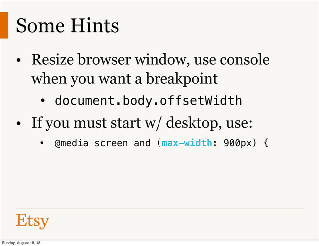 • Resize browser window, use console
when you want a breakpoint
• document.body.offsetWidth
• If you must start w/ desktop, use:
• @media screen and (max-width: 900px) {
Some Hints
Sunday, August 18, 13
