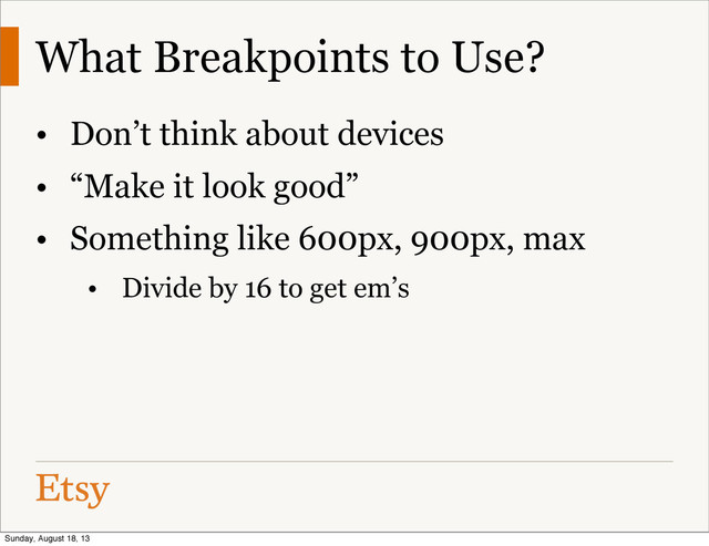 What Breakpoints to Use?
• Don’t think about devices
• “Make it look good”
• Something like 600px, 900px, max
• Divide by 16 to get em’s
Sunday, August 18, 13
