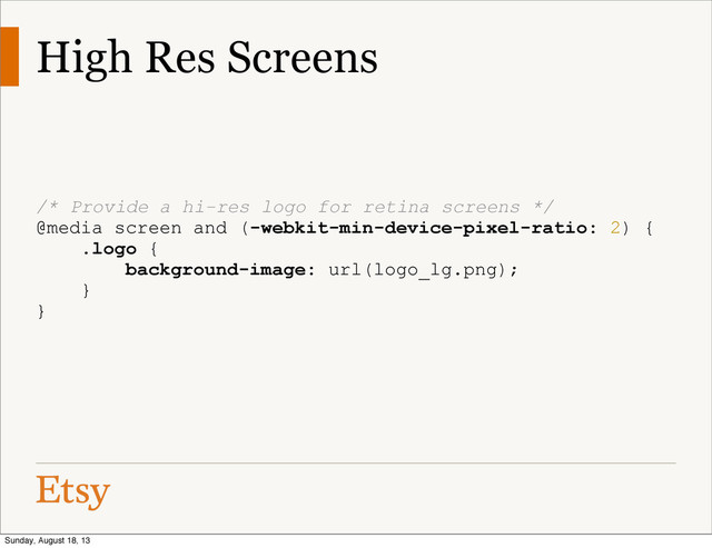 High Res Screens
/* Provide a hi-res logo for retina screens */
@media screen and (-webkit-min-device-pixel-ratio: 2) {
.logo {
background-image: url(logo_lg.png);
}
}
Sunday, August 18, 13
