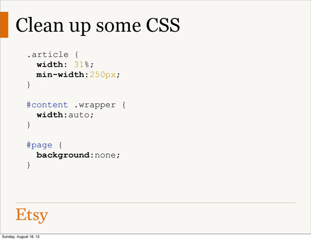 Clean up some CSS
.article {
width: 31%;
min-width:250px;
}
#content .wrapper {
width:auto;
}
#page {
background:none;
}
Sunday, August 18, 13

