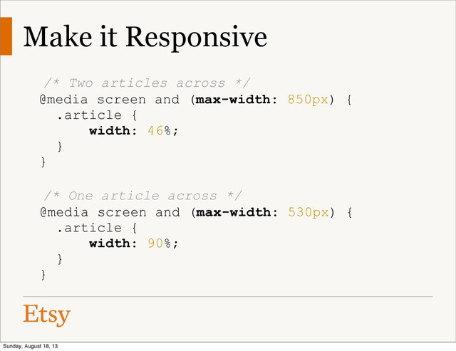 Make it Responsive
/* Two articles across */
@media screen and (max-width: 850px) {
.article {
width: 46%;
}
}
/* One article across */
@media screen and (max-width: 530px) {
.article {
width: 90%;
}
}
Sunday, August 18, 13
