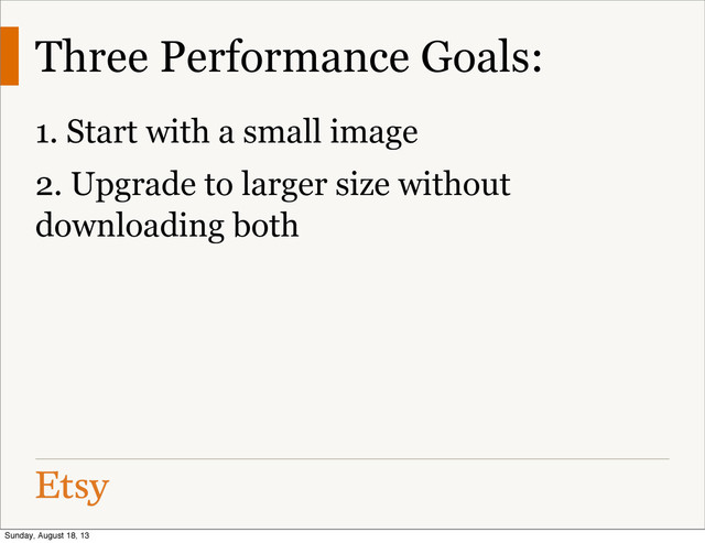 Three Performance Goals:
1. Start with a small image
2. Upgrade to larger size without
downloading both
Sunday, August 18, 13
