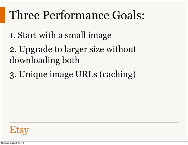 Three Performance Goals:
1. Start with a small image
2. Upgrade to larger size without
downloading both
3. Unique image URLs (caching)
Sunday, August 18, 13
