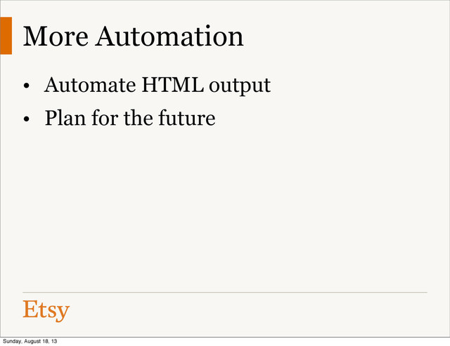 • Automate HTML output
• Plan for the future
More Automation
Sunday, August 18, 13
