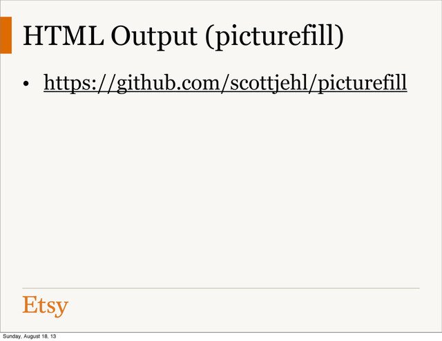 HTML Output (picturefill)
• https://github.com/scottjehl/picturefill
Sunday, August 18, 13
