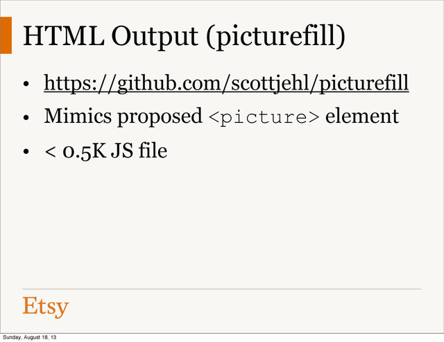 HTML Output (picturefill)
• https://github.com/scottjehl/picturefill
• Mimics proposed  element
• < 0.5K JS file
Sunday, August 18, 13
