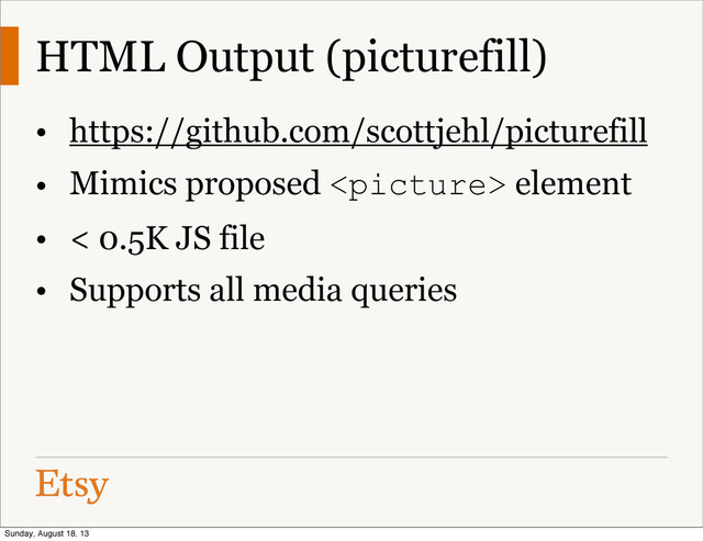 HTML Output (picturefill)
• https://github.com/scottjehl/picturefill
• Mimics proposed  element
• < 0.5K JS file
• Supports all media queries
Sunday, August 18, 13
