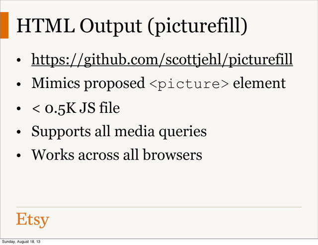 HTML Output (picturefill)
• https://github.com/scottjehl/picturefill
• Mimics proposed  element
• < 0.5K JS file
• Supports all media queries
• Works across all browsers
Sunday, August 18, 13
