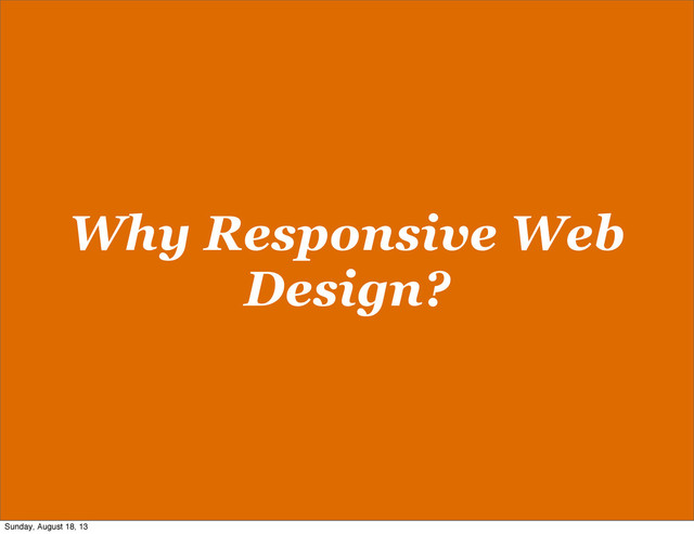 Why Responsive Web
Design?
Sunday, August 18, 13
