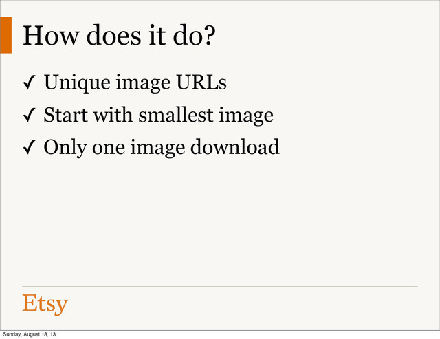 How does it do?
✓ Unique image URLs
✓ Start with smallest image
✓ Only one image download
Sunday, August 18, 13
