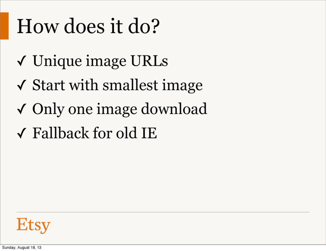 How does it do?
✓ Unique image URLs
✓ Start with smallest image
✓ Only one image download
✓ Fallback for old IE
Sunday, August 18, 13
