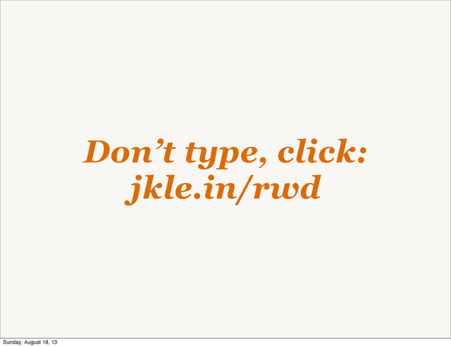 Don’t type, click:
jkle.in/rwd
Sunday, August 18, 13
