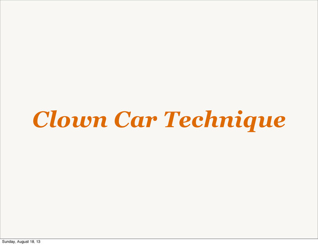 Clown Car Technique
Sunday, August 18, 13
