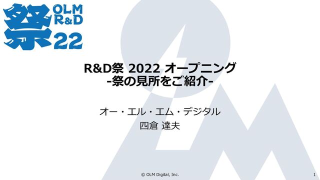 R&D祭 2022 オープニング
-祭の見所をご紹介-
オー・エル・エム・デジタル
四倉 達夫
© OLM Digital, Inc. 1
