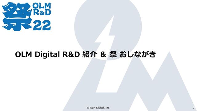 OLM Digital R&D 紹介 ＆ 祭 おしながき
© OLM Digital, Inc. 7
